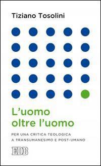 L'uomo oltre l'uomo. Per una critica teologica a transumanesimo e post-umano - Tiziano Tosolini - copertina