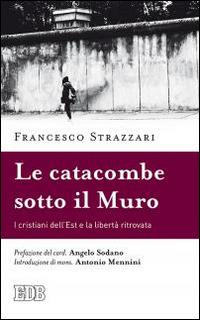 La catacomba sotto il Muro. I cristiani dell'Est e la libertà ritrovata - Francesco Strazzari,Kazimierz Nycz - copertina