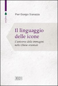 Il linguaggio delle icone. L'universo delle immagini nelle Chiese orientali - Pier Giorgio Gianazza - copertina