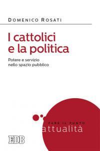 I cattolici e la politica. Potere e servizio nello spazio pubblico - Domenico Rosati - copertina