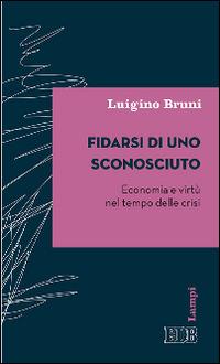 Fidarsi di uno sconosciuto. Economia e virtù nel tempo delle crisi - Luigino Bruni - copertina