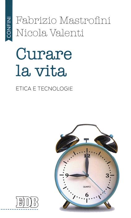 Curare la vita. Etica e tecnologie - Fabrizio Mastrofini,Nicola Valenti - copertina