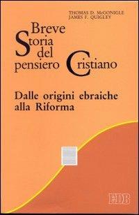 Breve storia del pensiero cristiano. Dalle origini ebraiche alla Riforma - Thomas D. Mcgoniglie,James F. Quigley - copertina