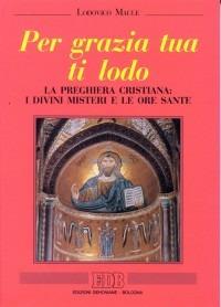 Per grazia tua ti lodo. La preghiera cristiana: i divini misteri e le ore sante - Lodovico Maule - copertina