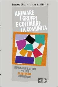 Animare i gruppi e costruire la comunità. Indicazioni e metodi per una leadership responsabile - Giuseppe Crea,Fabrizio Mastrofini - copertina