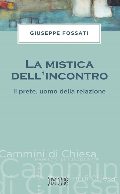 La mistica dell'incontro. Il prete, uomo della relazione - Giuseppe Fossati - ebook