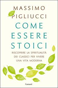 Come essere stoici. Riscoprire la spiritualità degli antichi per vivere una vita moderna