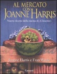 Al mercato con Joanne Harris. Nuove ricette dalla cucina di «Chocolat». Ediz. illustrata - Joanne Harris,Fran Warde - copertina