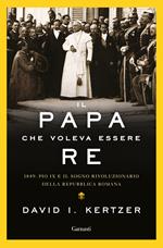 Il papa che voleva essere re. 1849: Pio IX e il sogno rivoluzionario della Repubblica romana