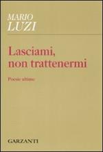 Lasciami, non trattenermi. Poesie ultime