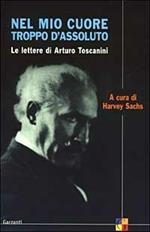 Nel mio cuore troppo d'assoluto. Le lettere di Arturo Toscanini