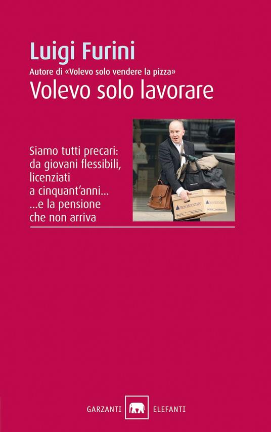 Volevo solo lavorare. Siamo tutti precari: da giovani flessibili, licenziati a cinquant'anni... E la pensione che non arriva - Luigi Furini - copertina