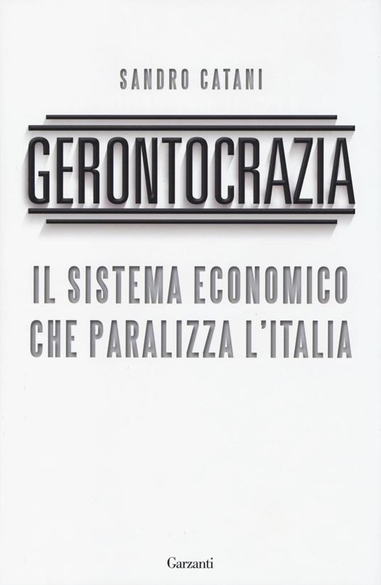 Gerontocrazia. Il sistema economico che paralizza l'Italia - Sandro Catani - 2