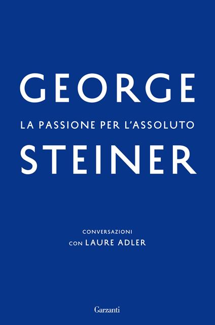 La passione per l'assoluto. Conversazioni con Laure Adler - George Steiner,Laure Adler - copertina