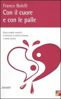 Con il cuore e con le palle. Nuovi modelli maschili: le fanciulle, le eroiche imprese, i mondi creativi - Franco Bolelli - copertina