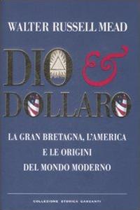 Dio & dollaro. La Gran Bretagna, l'America e le origini del mondo moderno - W. Russell Mead - copertina