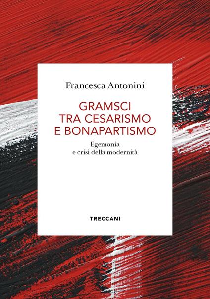Gramsci tra cesarismo e bonapartismo. Egemonia e crisi della modernità - Francesca Antonini - copertina