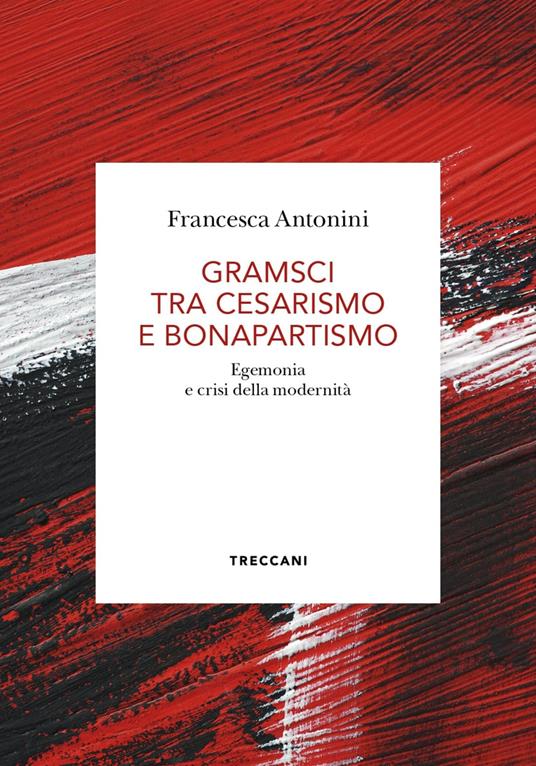 Gramsci tra cesarismo e bonapartismo. Egemonia e crisi della modernità - Francesca Antonini - ebook