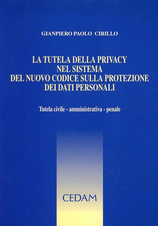 La tutela della privacy nel sistema del nuovo codice sulla protezione dei dati personali. Tutela civile, amministrativa, penale - Gianpiero Paolo Cirillo - copertina