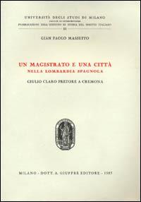 Un magistrato e una città nella Lombardia spagnola. Giulio Claro pretore a Cremona - G. Paolo Massetto - copertina