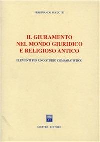 Il giuramento nel mondo giuridico e religioso antico. Elementi per uno studio comparatistico - Ferdinando Zuccotti - copertina