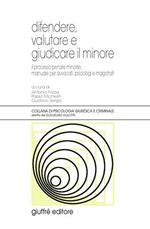 Difendere, valutare e giudicare il minore. Il processo penale minorile, manuale per avvocati, psicologi e magistrati