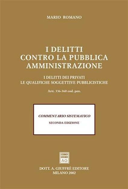 I delitti contro la pubblica amministrazione. I delitti dei privati. le qualifiche soggettive pubblicistiche. Artt. 336-360 codice penale. Commentario sistematico - Mario Romano - copertina