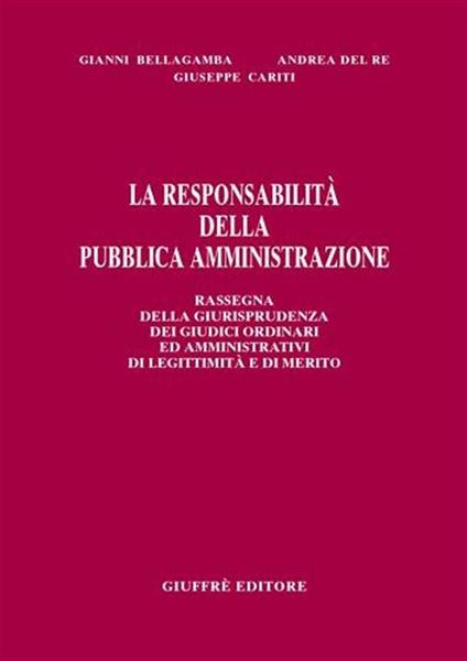 La responsabilità della pubblica amministrazione. Rassegna della giurisprudenza dei giudici ordinari ed amministrativi di legittimità e di merito - Gianni Bellagamba,Andrea Del Re,Giuseppe Cariti - copertina