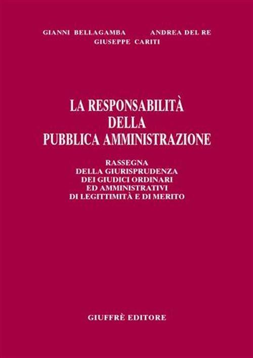 La responsabilità della pubblica amministrazione. Rassegna della giurisprudenza dei giudici ordinari ed amministrativi di legittimità e di merito - Gianni Bellagamba,Andrea Del Re,Giuseppe Cariti - copertina