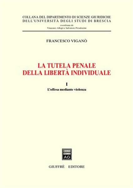 La tutela penale della libertà individuale. Vol. 1: L'offesa mediante violenza. - Francesco Viganò - copertina
