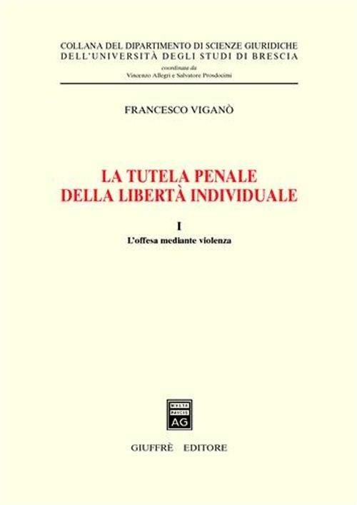 La tutela penale della libertà individuale. Vol. 1: L'offesa mediante violenza. - Francesco Viganò - copertina