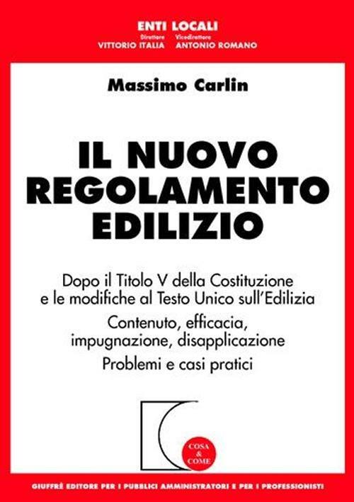 Il nuovo regolamento edilizio. Dopo il titolo V della Costituzione e le modifiche al T.U. sull'edilizia. Contenuto, efficacia, impugnazione, disapplicazione - Massimo Carlin - copertina