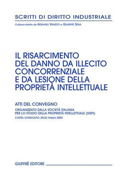 Il risarcimento del danno da illecito concorrenziale e da lesione della proprietà intellettuale. Atti del Convegno (Castel Gandolfo, 20-22 marzo 2003) - copertina