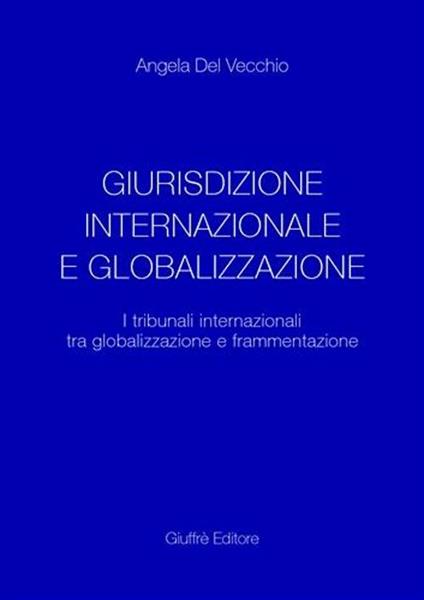 Giurisdizione internazionale e globalizzazione. I tribunali internazionali tra globalizzazione e frammentazione - Angela Del Vecchio - copertina