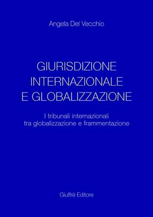 Giurisdizione internazionale e globalizzazione. I tribunali internazionali tra globalizzazione e frammentazione - Angela Del Vecchio - copertina