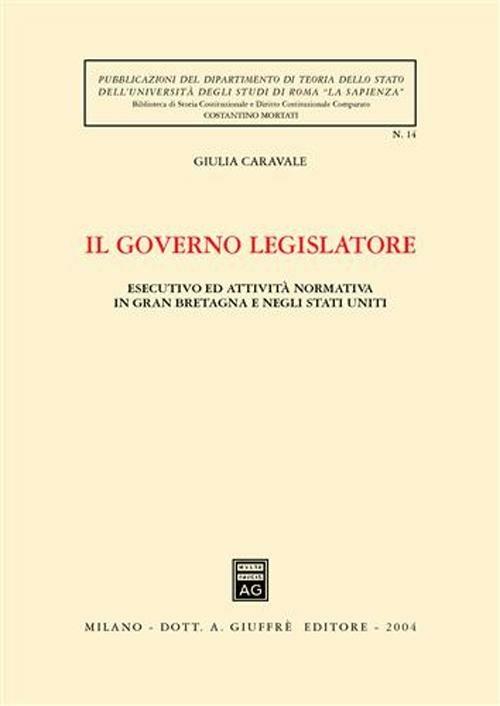Il governo legislatore. Esecutivo ed attività normativa in Gran Bretagna e negli Stati Uniti - Giulia Caravale - copertina