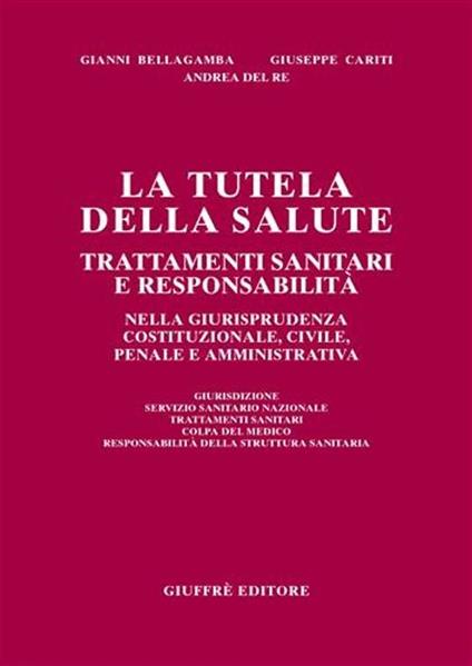 La tutela della salute. Trattamenti sanitari e responsabilità nella giurisprudenza costituzionale, civile, penale e amministrativa - Gianni Bellagamba,Giuseppe Cariti,Andrea Del Re - copertina