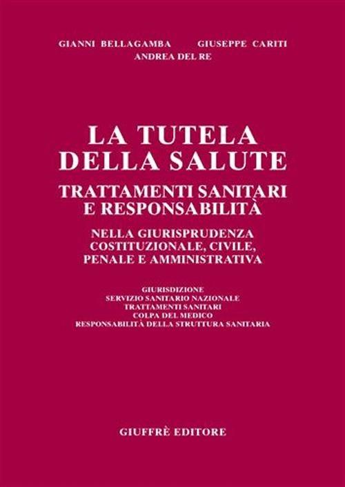 La tutela della salute. Trattamenti sanitari e responsabilità nella giurisprudenza costituzionale, civile, penale e amministrativa - Gianni Bellagamba,Giuseppe Cariti,Andrea Del Re - copertina