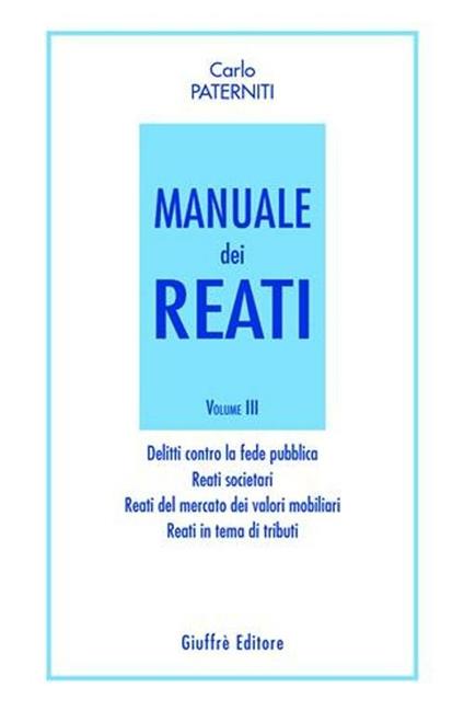 Manuale dei reati. Vol. 3: Delitti contro la fede pubblica. Reati societari. Reati del mercato dei valori mobiliari. Reati in tema di tributi. - Carlo Paterniti - copertina