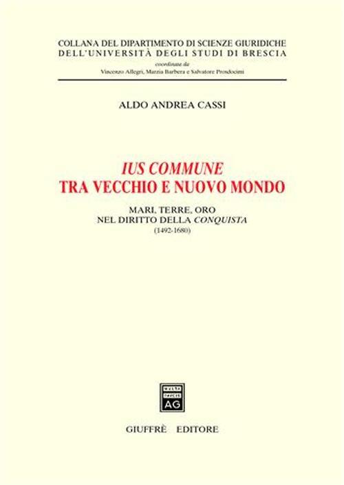 Ius commune tra vecchio e nuovo mondo. Mari, terre, oro nel diritto della conquista (1492-1680) - Aldo A. Cassi - copertina