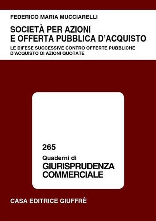 Società per azioni e offerta pubblica d'acquisto. Le difese successive contro offerte pubbliche d'acquisto di azioni quotate - Federico Maria Mucciarelli - copertina