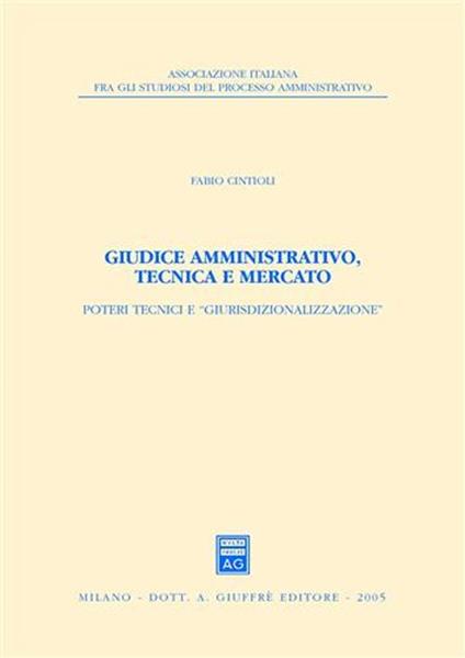 Giudice amministrativo, tecnica e mercato. Poteri tecnici e «giurisdizionalizzazione» - Fabio Cintioli - copertina