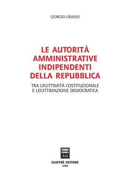 Le autorità amministrative indipendenti della Repubblica. Tra legittimità costituzionale e legittimazione democratica - Giorgio Grasso - copertina