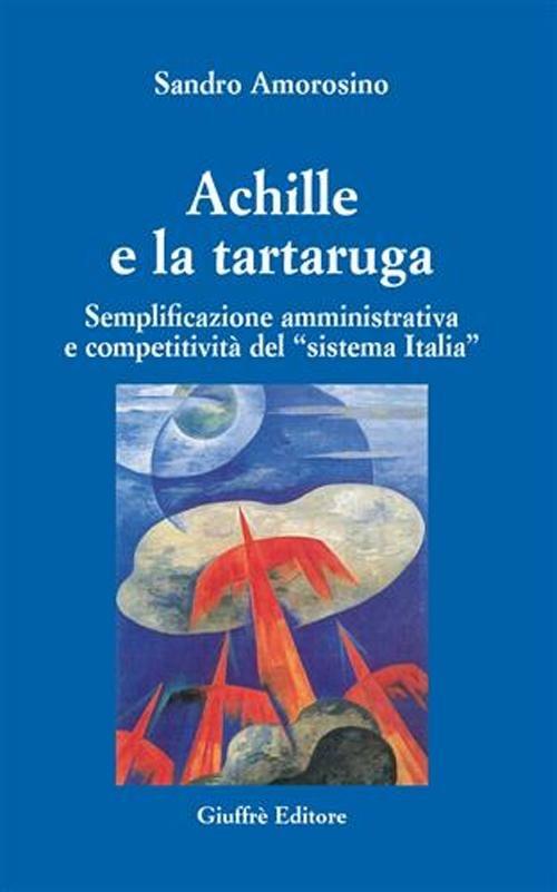 Achille e la tartaruga. Semplificazione amministrativa e competitiva del «sistema Italia» - Sandro Amorosino - copertina