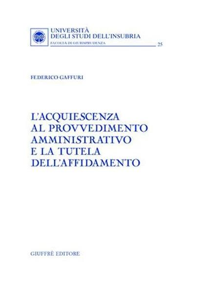 L' acquiescenza al provvedimento amministrativo e la tutela dell'affidamento - Federico Gaffuri - copertina