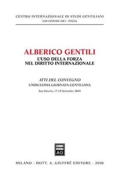 Alberico Gentili: l'uso della forza nel diritto internazionale. Atti dell'11ª Giornata gentiliana (San Ginesio, 17-18 Settembre 2004) - copertina