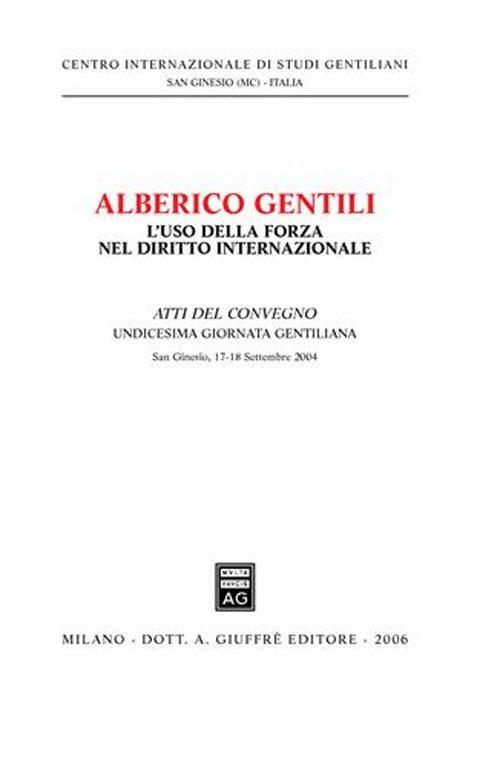 Alberico Gentili: l'uso della forza nel diritto internazionale. Atti dell'11ª Giornata gentiliana (San Ginesio, 17-18 Settembre 2004) - copertina