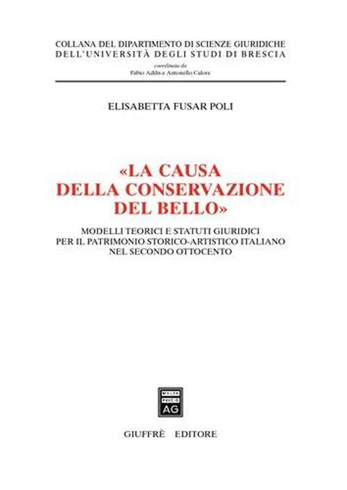 «La causa della conservazione del bello». Modelli teorici e statuti giuridici per il patrimonio storico-artistico italiano nel secondo Ottocento - Elisabetta Fusar Poli - copertina