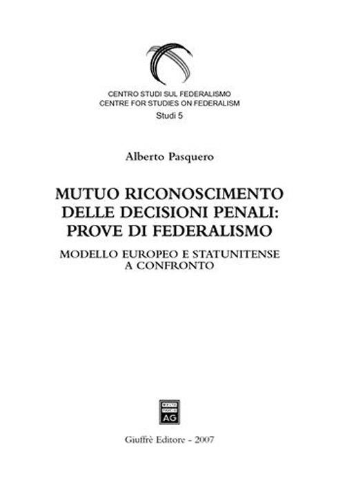 Mutuo riconoscimento delle decisioni penali: prove di federalismo. Modello europeo e statunitense a confronto - Alberto Pasquero - copertina
