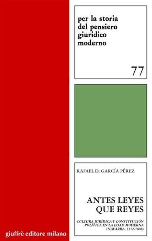 Antes leyes que reyes. Cultura juridica y constitucion politica en la edad moderna (Navarra, 1512-1808) - Rafael D. García Perez - copertina